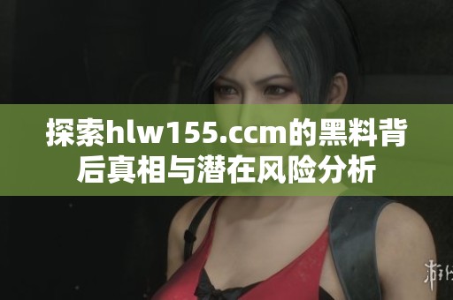 探索hlw155.ccm的黑料背后真相与潜在风险分析