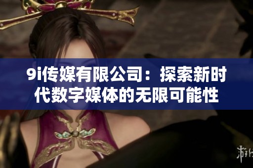 9i传媒有限公司：探索新时代数字媒体的无限可能性