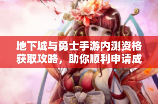 地下城与勇士手游内测资格获取攻略，助你顺利申请成功