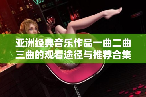 亚洲经典音乐作品一曲二曲三曲的观看途径与推荐合集