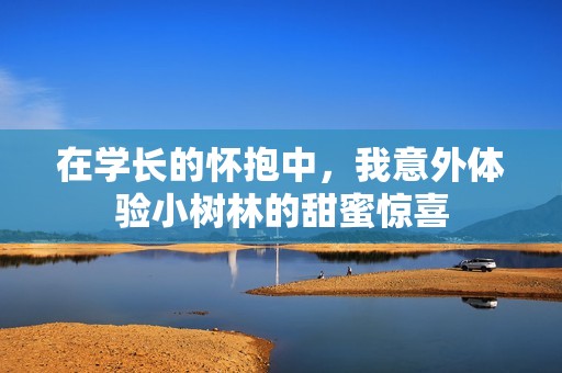在学长的怀抱中，我意外体验小树林的甜蜜惊喜