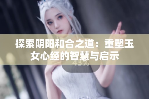 探索阴阳和合之道：重塑玉女心经的智慧与启示