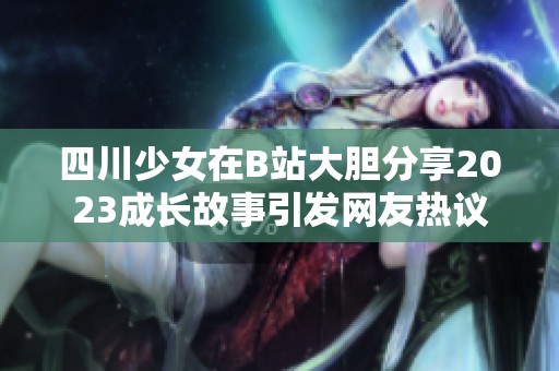 四川少女在B站大胆分享2023成长故事引发网友热议