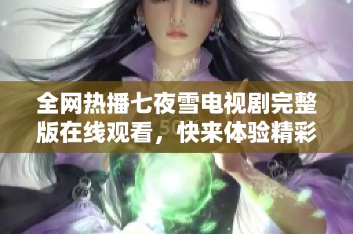 全网热播七夜雪电视剧完整版在线观看，快来体验精彩剧情