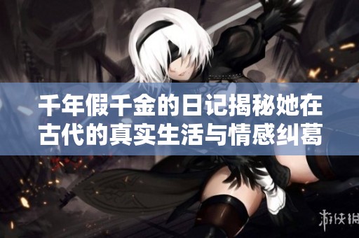 千年假千金的日记揭秘她在古代的真实生活与情感纠葛