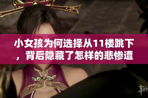 小女孩为何选择从11楼跳下，背后隐藏了怎样的悲惨遭遇与绝望故事