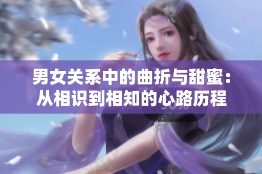 男女关系中的曲折与甜蜜：从相识到相知的心路历程