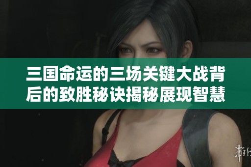 三国命运的三场关键大战背后的致胜秘诀揭秘展现智慧与谋略