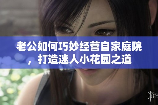 老公如何巧妙经营自家庭院，打造迷人小花园之道