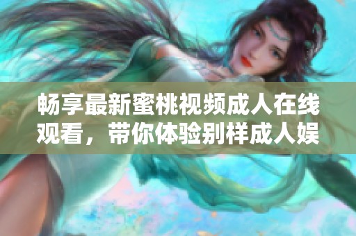 畅享最新蜜桃视频成人在线观看，带你体验别样成人娱乐世界