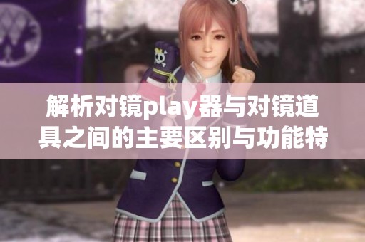 解析对镜play器与对镜道具之间的主要区别与功能特点