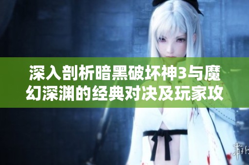 深入剖析暗黑破坏神3与魔幻深渊的经典对决及玩家攻略技巧