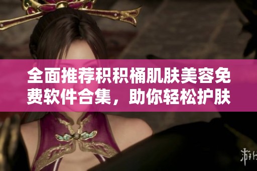 全面推荐积积桶肌肤美容免费软件合集，助你轻松护肤