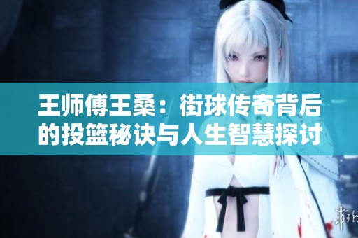 王师傅王桑：街球传奇背后的投篮秘诀与人生智慧探讨