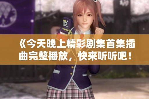《今天晚上精彩剧集首集插曲完整播放，快来听听吧！》