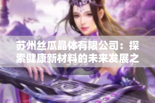 苏州丝瓜晶体有限公司：探索健康新材料的未来发展之路