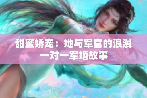 甜蜜娇宠：她与军官的浪漫一对一军婚故事