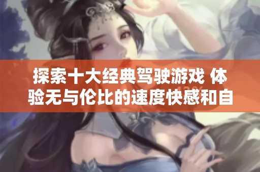 探索十大经典驾驶游戏 体验无与伦比的速度快感和自由驰骋