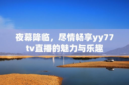 夜幕降临，尽情畅享yy77tv直播的魅力与乐趣