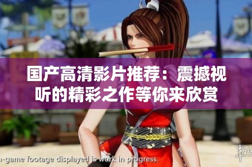 国产高清影片推荐：震撼视听的精彩之作等你来欣赏