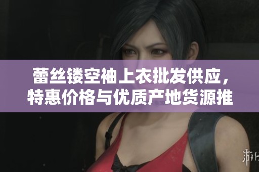 蕾丝镂空袖上衣批发供应，特惠价格与优质产地货源推荐