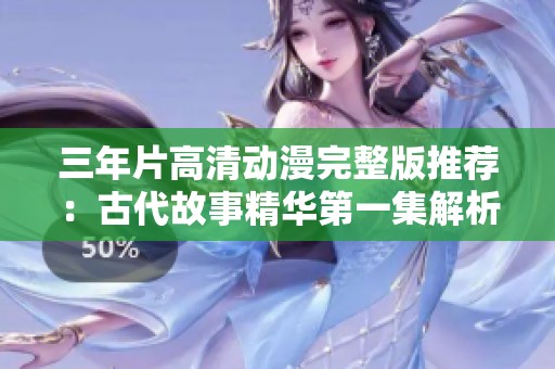 三年片高清动漫完整版推荐：古代故事精华第一集解析