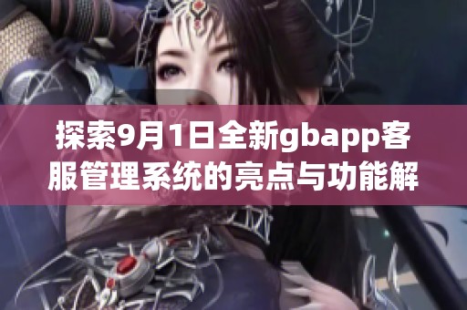 探索9月1日全新gbapp客服管理系统的亮点与功能解析