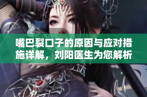 嘴巴裂口子的原因与应对措施详解，刘阳医生为您解析内科常见问题