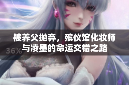 被养父抛弃，殡仪馆化妆师与凌墨的命运交错之路