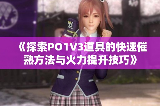 《探索PO1V3道具的快速催熟方法与火力提升技巧》