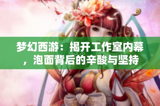 梦幻西游：揭开工作室内幕，泡面背后的辛酸与坚持