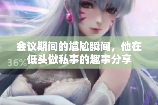 会议期间的尴尬瞬间，他在低头做私事的趣事分享