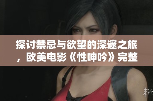 探讨禁忌与欲望的深邃之旅，欧美电影《性呻吟》完整版解析