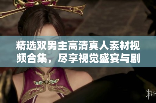 精选双男主高清真人素材视频合集，尽享视觉盛宴与剧情魅力