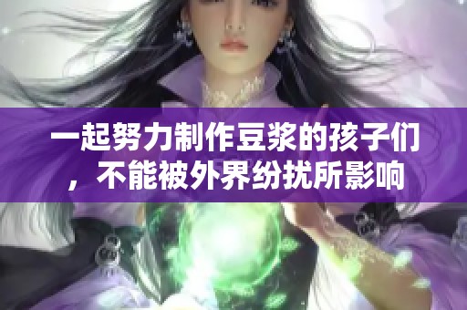 一起努力制作豆浆的孩子们，不能被外界纷扰所影响