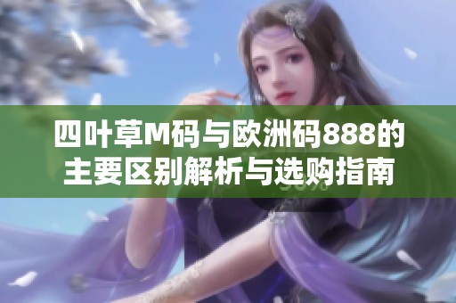 四叶草M码与欧洲码888的主要区别解析与选购指南