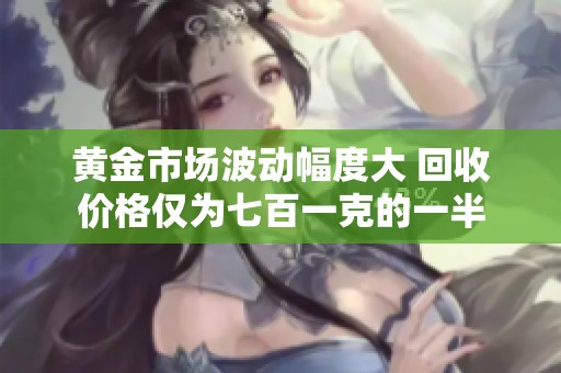 黄金市场波动幅度大 回收价格仅为七百一克的一半