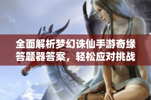 全面解析梦幻诛仙手游奇缘答题器答案，轻松应对挑战技巧分享