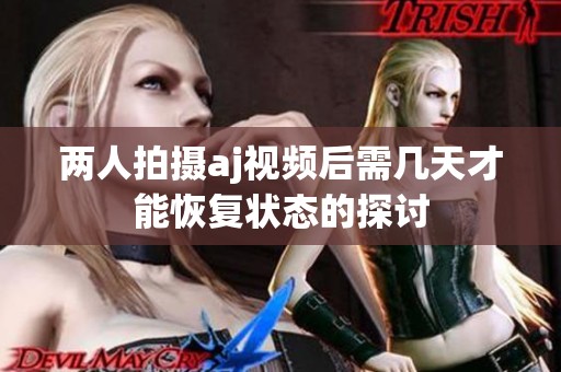 两人拍摄aj视频后需几天才能恢复状态的探讨