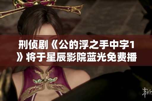 刑侦剧《公的浮之手中字1》将于星辰影院蓝光免费播放，尽情期待吧