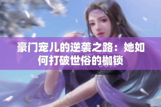 豪门宠儿的逆袭之路：她如何打破世俗的枷锁