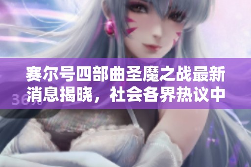 赛尔号四部曲圣魔之战最新消息揭晓，社会各界热议中