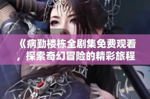 《病勤楼栋全剧集免费观看，探索奇幻冒险的精彩旅程》