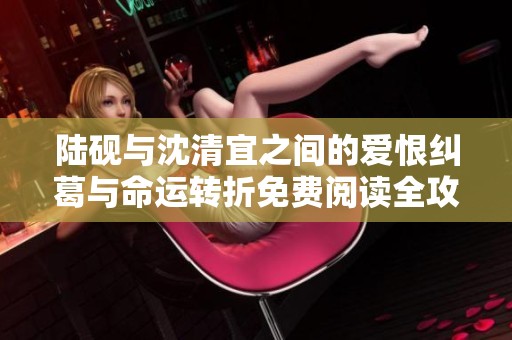 陆砚与沈清宜之间的爱恨纠葛与命运转折免费阅读全攻略