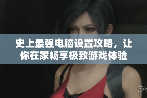 史上最强电脑设置攻略，让你在家畅享极致游戏体验