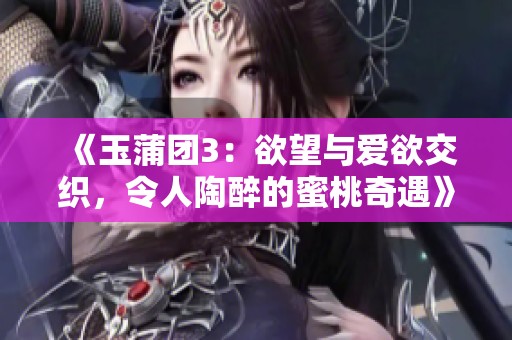 《玉蒲团3：欲望与爱欲交织，令人陶醉的蜜桃奇遇》
