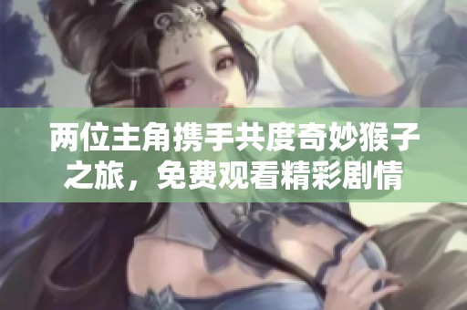 两位主角携手共度奇妙猴子之旅，免费观看精彩剧情
