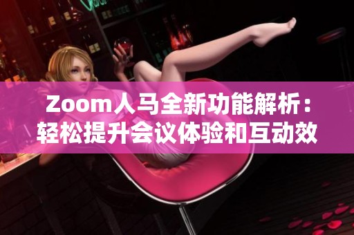 Zoom人马全新功能解析：轻松提升会议体验和互动效果