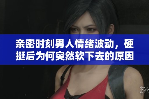 亲密时刻男人情绪波动，硬挺后为何突然软下去的原因揭秘