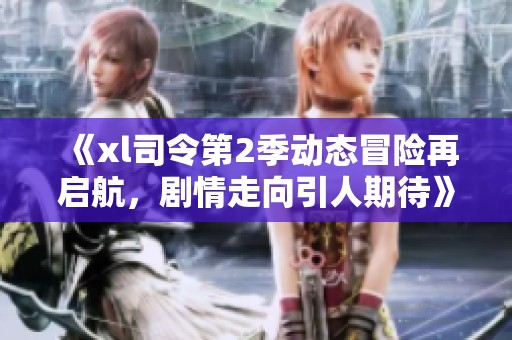 《xl司令第2季动态冒险再启航，剧情走向引人期待》